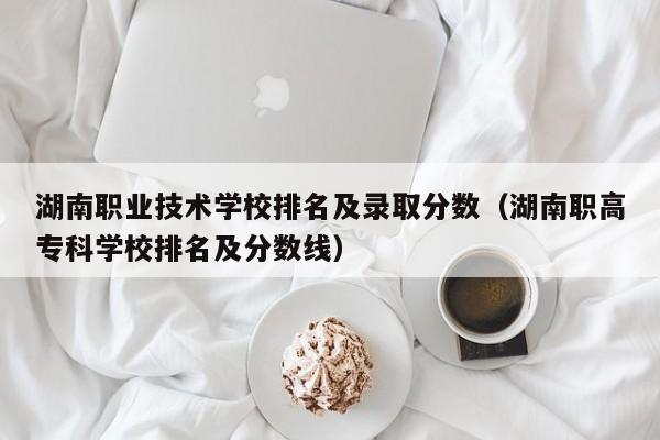 湖南職業(yè)技術學校排名及錄取分數（湖南職高專科學校排名及分數線）