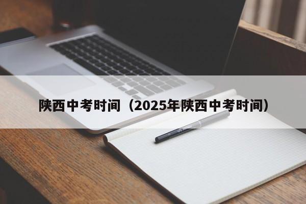 陜西中考時間（2025年陜西中考時間）