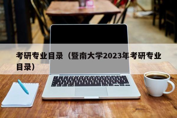 考研專業(yè)目錄（暨南大學(xué)2023年考研專業(yè)目錄）