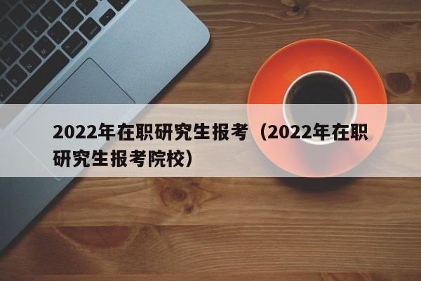 2022年在職研究生報(bào)考（2022年在職研究生報(bào)考院校）圖3