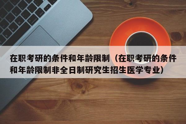 在職考研的條件和年齡限制（在職考研的條件和年齡限制非全日制研究生招生醫(yī)學專業(yè)）