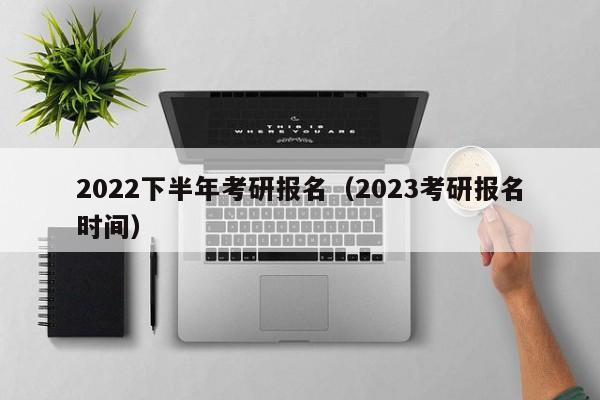 2022下半年考研報(bào)名（2023考研報(bào)名時(shí)間）