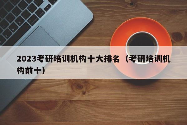 2023考研培訓機構(gòu)十大排名（考研培訓機構(gòu)前十）圖1