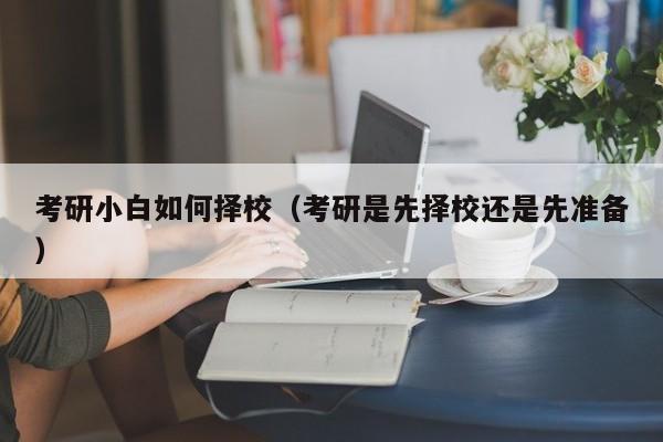 考研小白如何擇校（考研是先擇校還是先準備）圖3