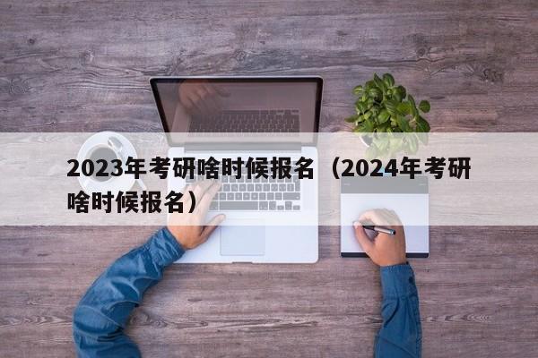 2023年考研啥時候報名（2024年考研啥時候報名）