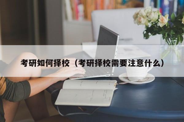 考研如何擇校（考研擇校需要注意什么）