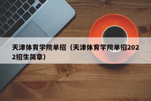 天津體育學院單招（天津體育學院單招2022招生簡章）