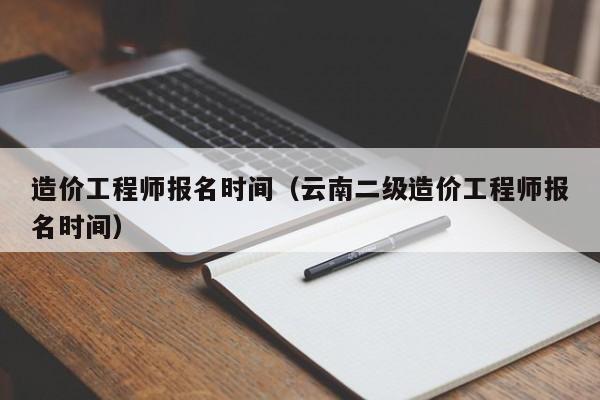 造價(jià)工程師報(bào)名時(shí)間（云南二級造價(jià)工程師報(bào)名時(shí)間）