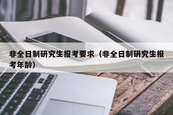 非全日制研究生報(bào)考要求（非全日制研究生報(bào)考年齡）