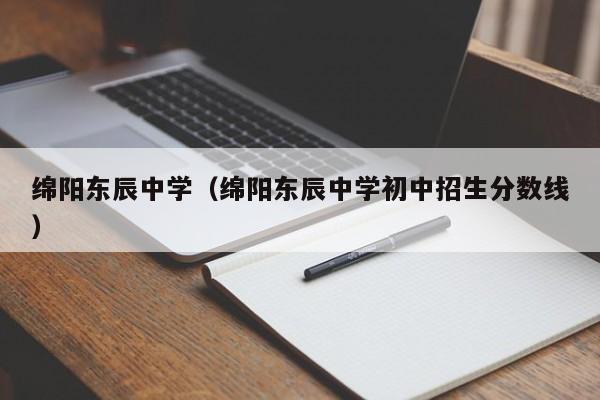 綿陽東辰中學(xué)（綿陽東辰中學(xué)初中招生分?jǐn)?shù)線）