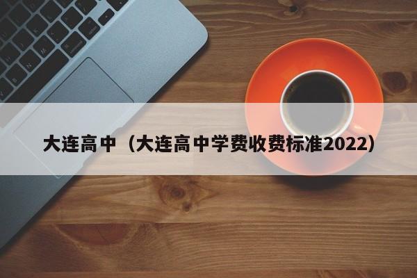 大連高中（大連高中學(xué)費(fèi)收費(fèi)標(biāo)準(zhǔn)2022）