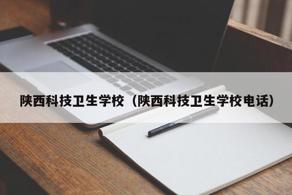 陜西科技衛(wèi)生學(xué)校（陜西科技衛(wèi)生學(xué)校電話）