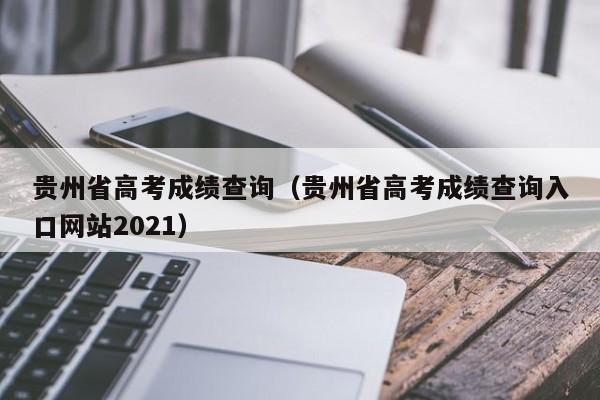 貴州省高考成績查詢（貴州省高考成績查詢?nèi)肟诰W(wǎng)站2021）