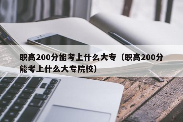 職高200分能考上什么大專（職高200分能考上什么大專院校）