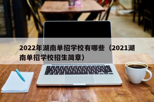 2022年湖南單招學校有哪些（2021湖南單招學校招生簡章）